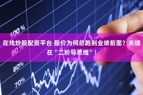 在线炒股配资平台 股价为何总跑到业绩前面？关键在“二阶导思维”！