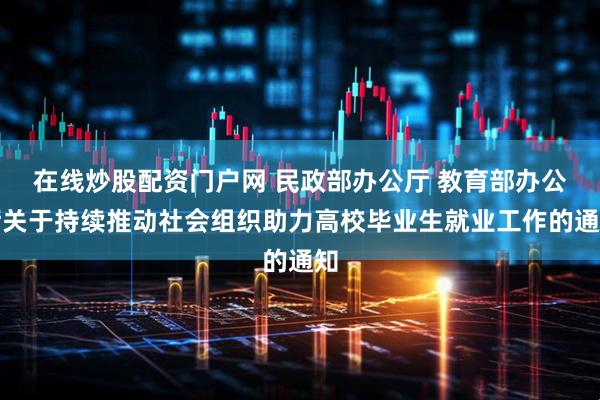 在线炒股配资门户网 民政部办公厅 教育部办公厅关于持续推动社会组织助力高校毕业生就业工作的通知