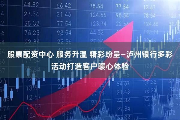 股票配资中心 服务升温 精彩纷呈—泸州银行多彩活动打造客户暖心体验