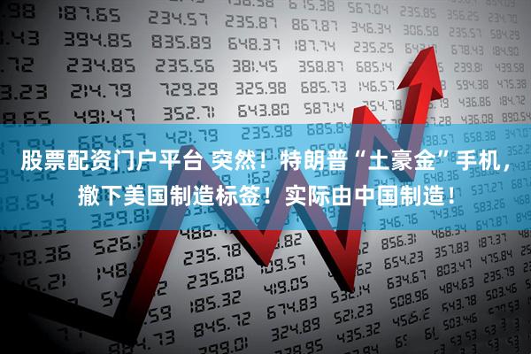 股票配资门户平台 突然！特朗普“土豪金”手机，撤下美国制造标签！实际由中国制造！