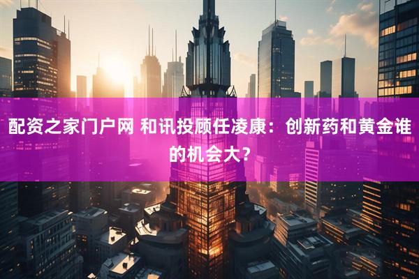 配资之家门户网 和讯投顾任凌康：创新药和黄金谁的机会大？