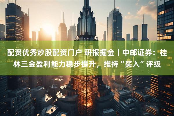 配资优秀炒股配资门户 研报掘金丨中邮证券：桂林三金盈利能力稳步提升，维持“买入”评级