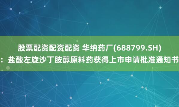股票配资配资配资 华纳药厂(688799.SH)：盐酸左旋沙丁胺醇原料药获得上市申请批准通知书