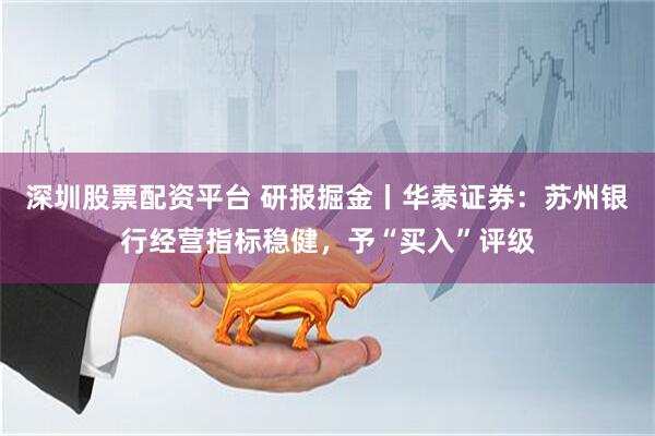 深圳股票配资平台 研报掘金丨华泰证券：苏州银行经营指标稳健，予“买入”评级