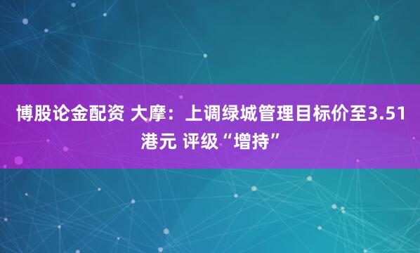 博股论金配资 大摩：上调绿城管理目标价至3.51港元 评级“增持”