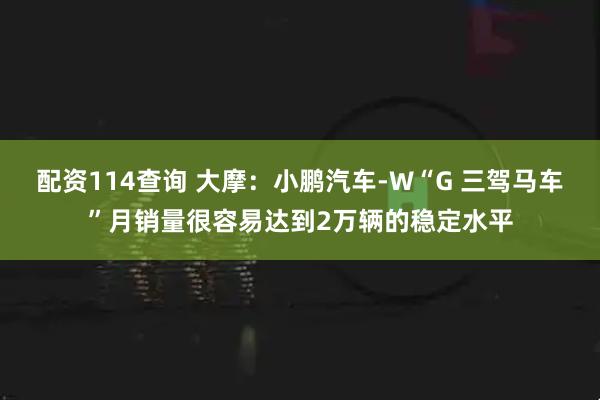 配资114查询 大摩：小鹏汽车-W“G 三驾马车”月销量很容易达到2万辆的稳定水平