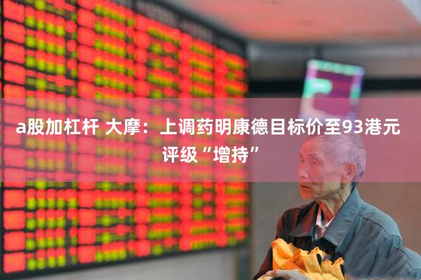 a股加杠杆 大摩：上调药明康德目标价至93港元 评级“增持”