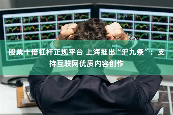 股票十倍杠杆正规平台 上海推出“沪九条”：支持互联网优质内容创作