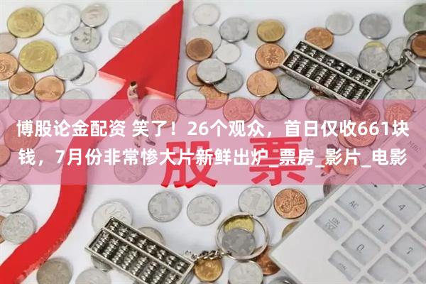 博股论金配资 笑了！26个观众，首日仅收661块钱，7月份非常惨大片新鲜出炉_票房_影片_电影