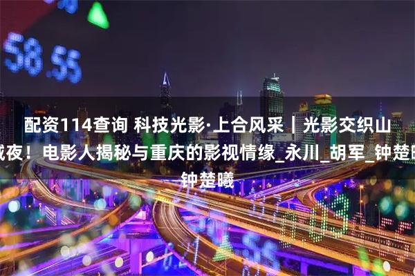 配资114查询 科技光影·上合风采｜光影交织山城夜！电影人揭秘与重庆的影视情缘_永川_胡军_钟楚曦