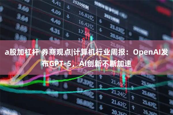 a股加杠杆 券商观点|计算机行业周报：OpenAI发布GPT-5，AI创新不断加速