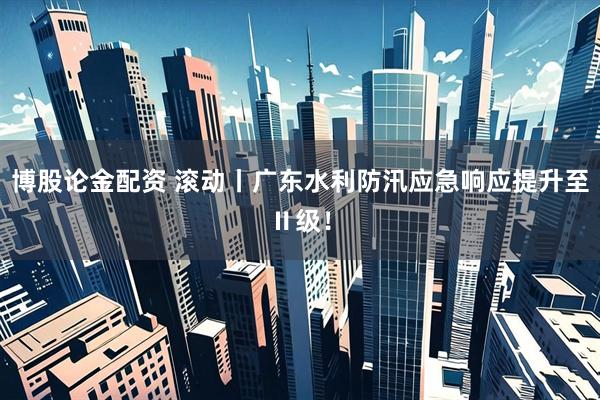博股论金配资 滚动丨广东水利防汛应急响应提升至Ⅱ级！