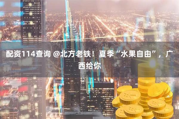 配资114查询 @北方老铁！夏季“水果自由”，广西给你