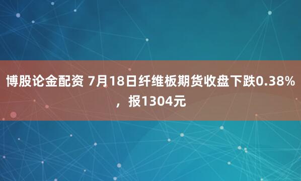 博股论金配资 7月18日纤维板期货收盘下跌0.38%，报1304元