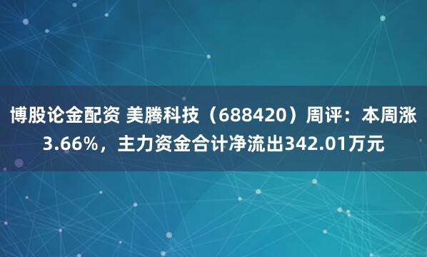 博股论金配资 美腾科技（688420）周评：本周涨3.66%，主力资金合计净流出342.01万元