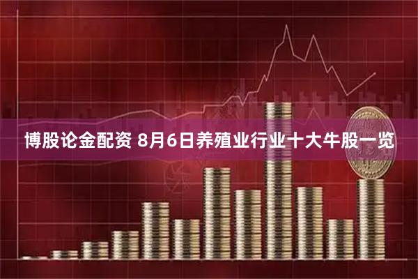 博股论金配资 8月6日养殖业行业十大牛股一览
