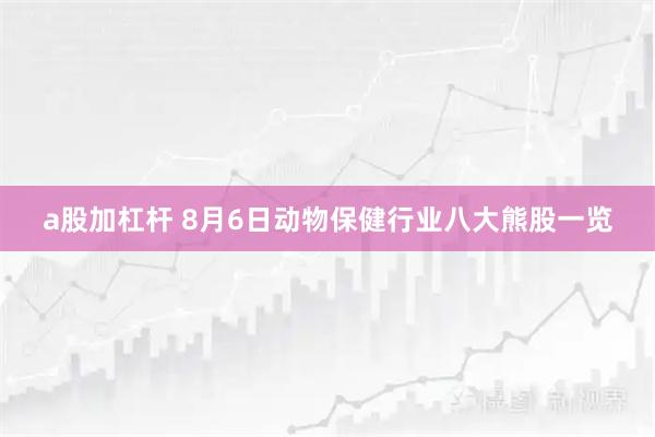 a股加杠杆 8月6日动物保健行业八大熊股一览