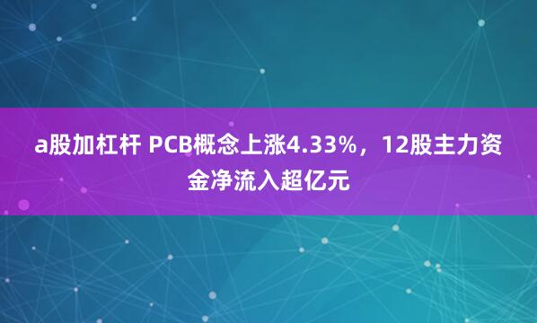 a股加杠杆 PCB概念上涨4.33%，12股主力资金净流入超亿元