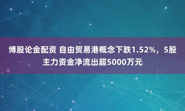 博股论金配资 自由贸易港概念下跌1.52%，5股主力资金净流出超5000万元