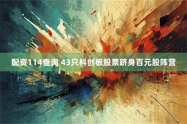 配资114查询 43只科创板股票跻身百元股阵营