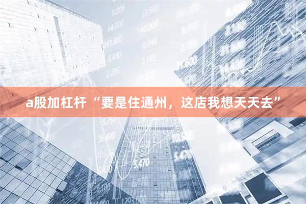 a股加杠杆 “要是住通州，这店我想天天去”