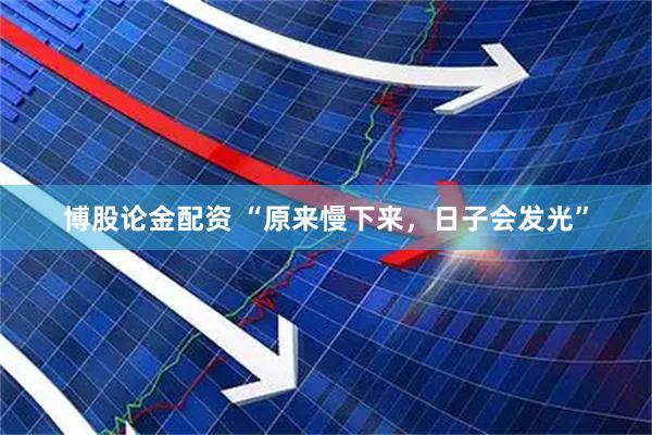 博股论金配资 “原来慢下来，日子会发光”