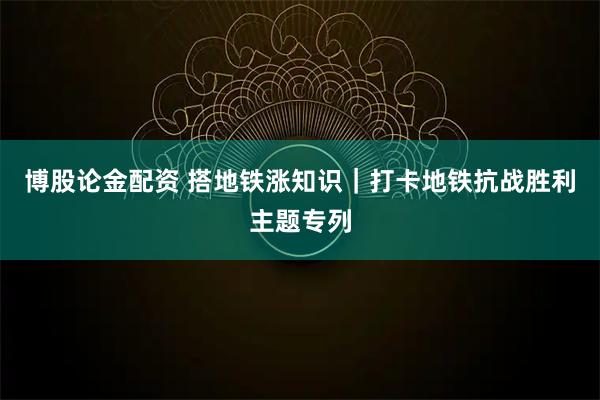 博股论金配资 搭地铁涨知识｜打卡地铁抗战胜利主题专列