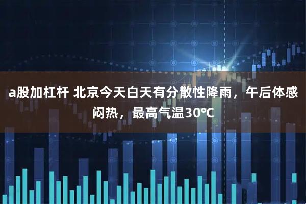 a股加杠杆 北京今天白天有分散性降雨，午后体感闷热，最高气温30℃