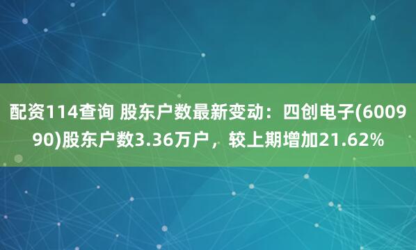 配资114查询 股东户数最新变动：四创电子(600990)股东户数3.36万户，较上期增加21.62%
