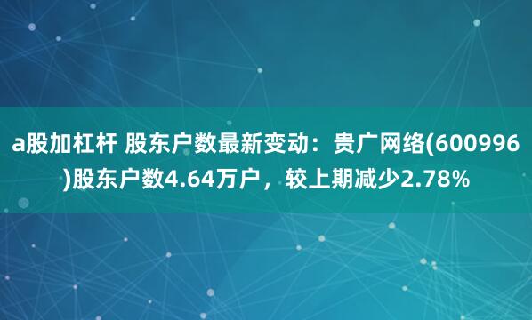 a股加杠杆 股东户数最新变动：贵广网络(600996)股东户数4.64万户，较上期减少2.78%