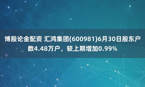 博股论金配资 汇鸿集团(600981)6月30日股东户数4.48万户，较上期增加0.99%