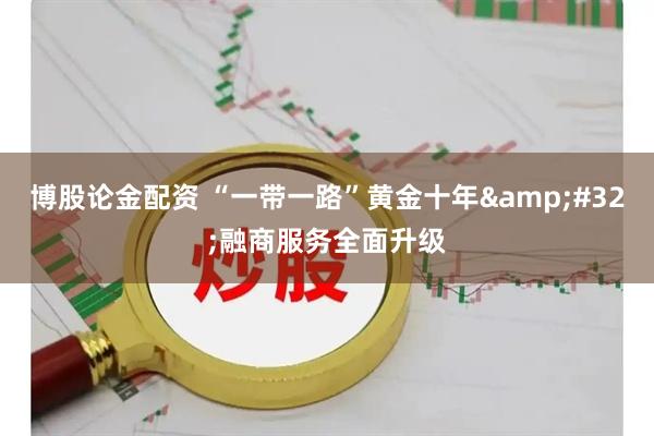 博股论金配资 “一带一路”黄金十年&#32;融商服务全面升级