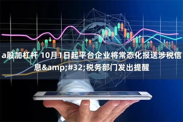 a股加杠杆 10月1日起平台企业将常态化报送涉税信息&#32;税务部门发出提醒