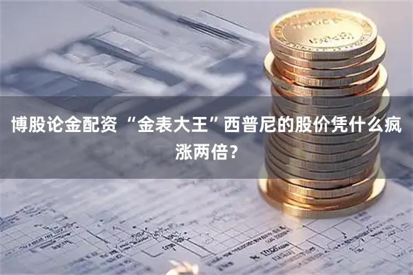 博股论金配资 “金表大王”西普尼的股价凭什么疯涨两倍？