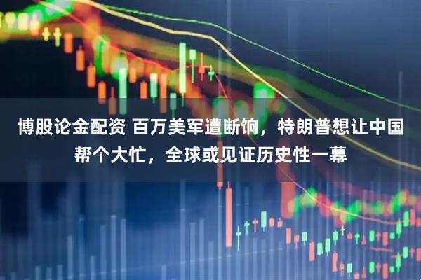 博股论金配资 百万美军遭断饷，特朗普想让中国帮个大忙，全球或见证历史性一幕